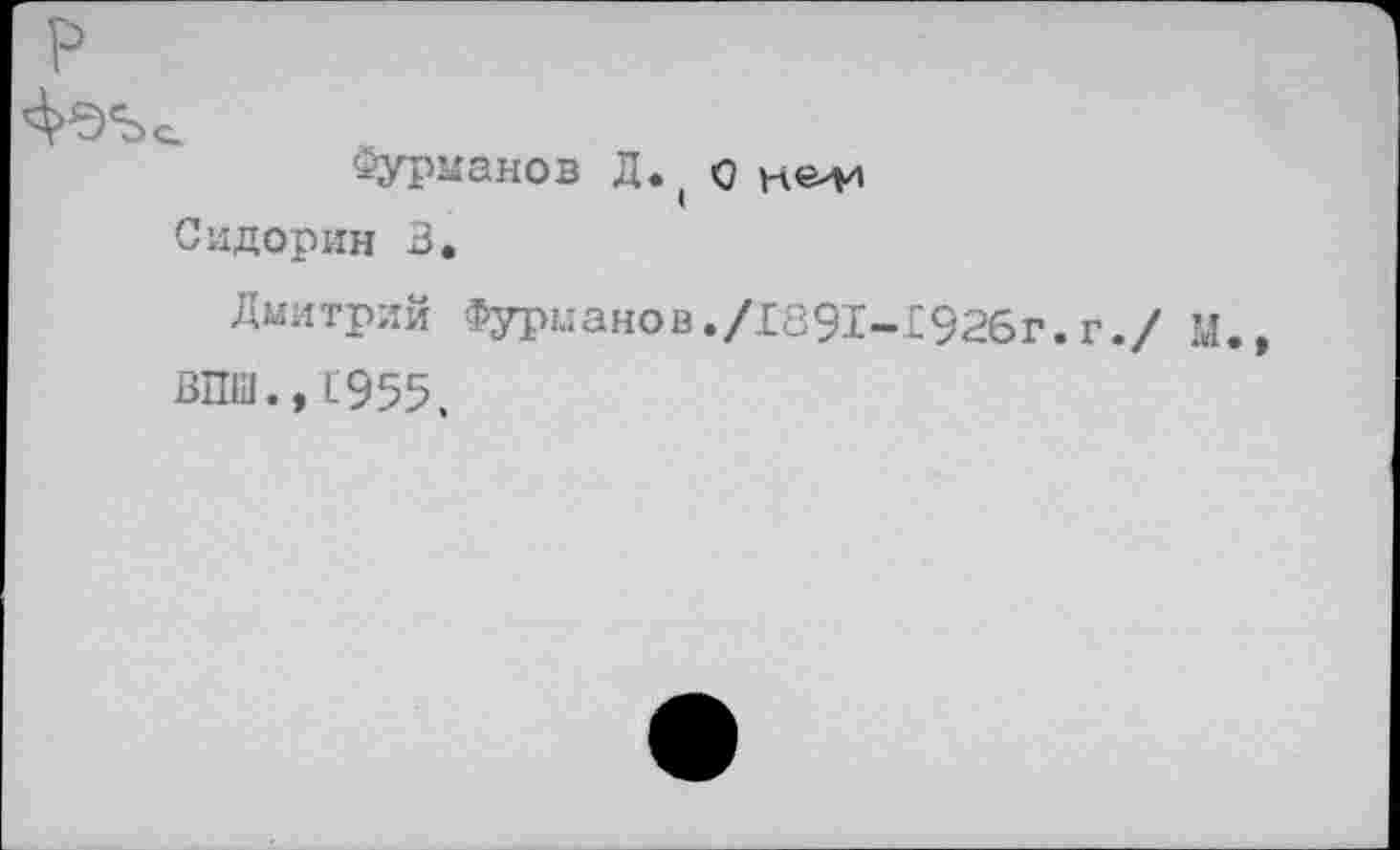 ﻿р
'ФЭЪе
Фурманов Д. ( о кв'И
Сидорин 3.
Дмитрий Фурманов./£891-192бг.г./ М.»
ВПШ., 1'955.